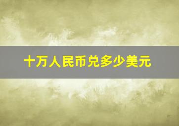 十万人民币兑多少美元