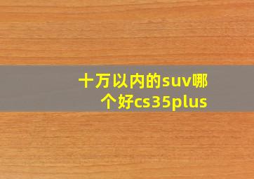 十万以内的suv哪个好cs35plus