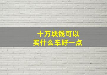 十万块钱可以买什么车好一点