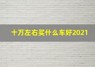 十万左右买什么车好2021