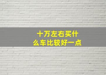 十万左右买什么车比较好一点