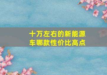 十万左右的新能源车哪款性价比高点