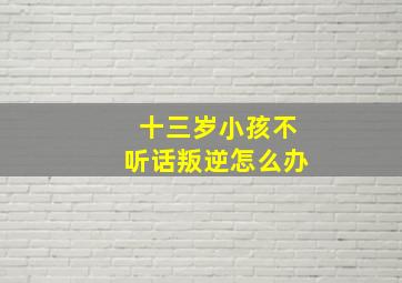 十三岁小孩不听话叛逆怎么办