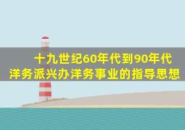 十九世纪60年代到90年代洋务派兴办洋务事业的指导思想