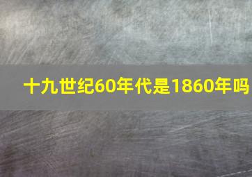 十九世纪60年代是1860年吗