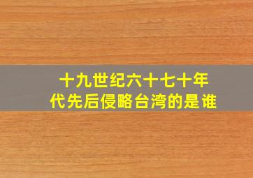 十九世纪六十七十年代先后侵略台湾的是谁