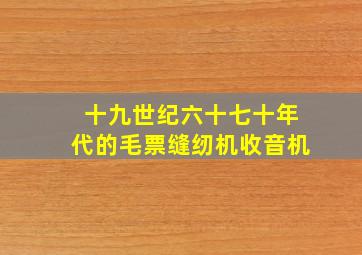 十九世纪六十七十年代的毛票缝纫机收音机