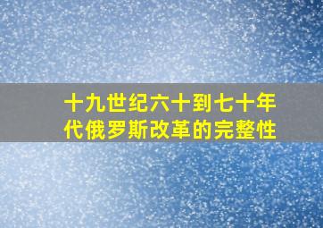 十九世纪六十到七十年代俄罗斯改革的完整性