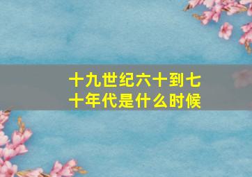 十九世纪六十到七十年代是什么时候