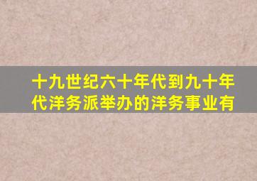 十九世纪六十年代到九十年代洋务派举办的洋务事业有