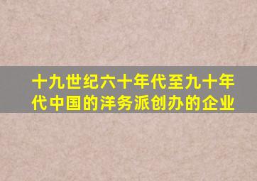 十九世纪六十年代至九十年代中国的洋务派创办的企业