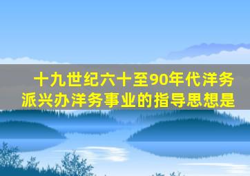 十九世纪六十至90年代洋务派兴办洋务事业的指导思想是