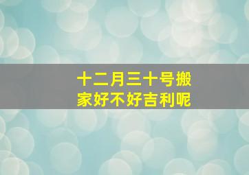 十二月三十号搬家好不好吉利呢