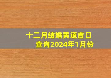 十二月结婚黄道吉日查询2024年1月份