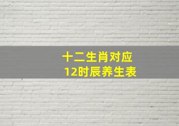 十二生肖对应12时辰养生表