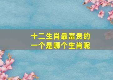 十二生肖最富贵的一个是哪个生肖呢