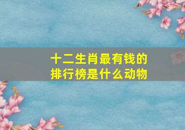 十二生肖最有钱的排行榜是什么动物