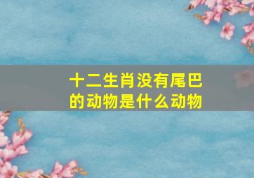 十二生肖没有尾巴的动物是什么动物