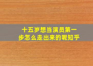 十五岁想当演员第一步怎么走出来的呢知乎