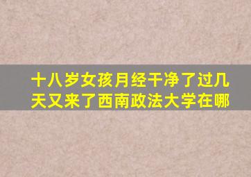 十八岁女孩月经干净了过几天又来了西南政法大学在哪