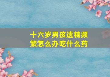 十六岁男孩遗精频繁怎么办吃什么药