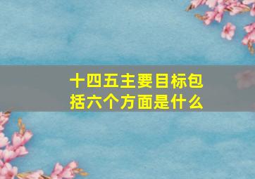 十四五主要目标包括六个方面是什么