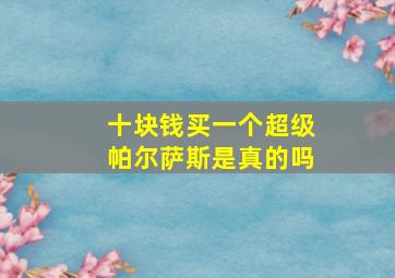 十块钱买一个超级帕尔萨斯是真的吗