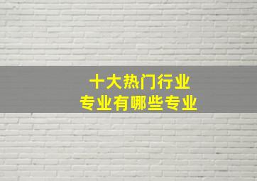 十大热门行业专业有哪些专业