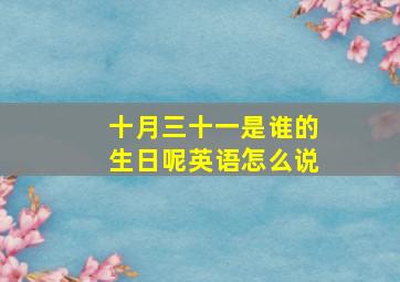 十月三十一是谁的生日呢英语怎么说