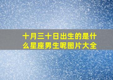 十月三十日出生的是什么星座男生呢图片大全