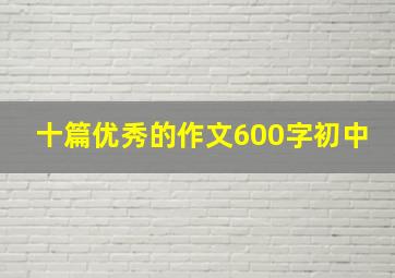 十篇优秀的作文600字初中