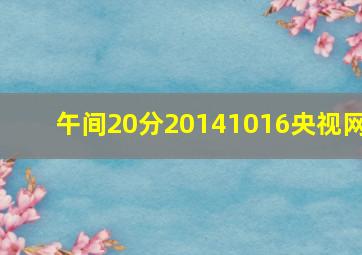 午间20分20141016央视网