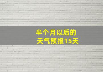 半个月以后的天气预报15天