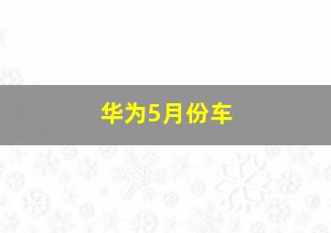 华为5月份车