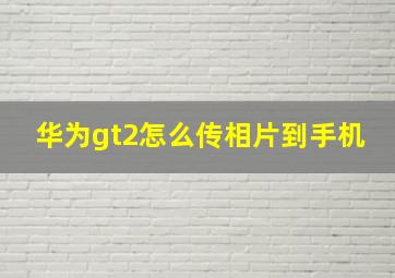 华为gt2怎么传相片到手机