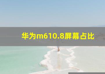 华为m610.8屏幕占比