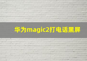 华为magic2打电话黑屏