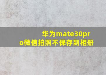 华为mate30pro微信拍照不保存到相册