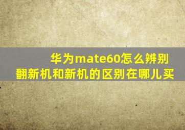 华为mate60怎么辨别翻新机和新机的区别在哪儿买