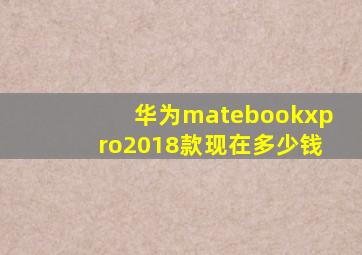 华为matebookxpro2018款现在多少钱