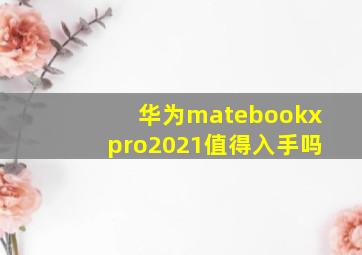 华为matebookxpro2021值得入手吗