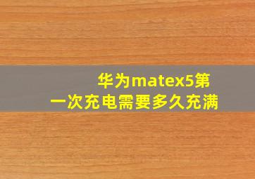 华为matex5第一次充电需要多久充满