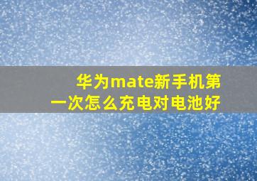 华为mate新手机第一次怎么充电对电池好