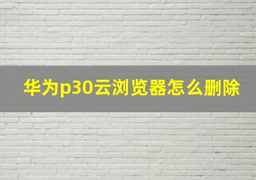 华为p30云浏览器怎么删除