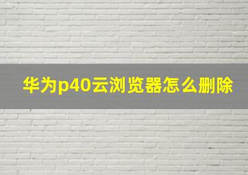 华为p40云浏览器怎么删除