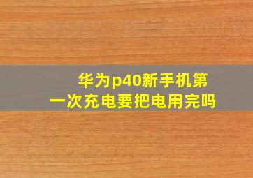 华为p40新手机第一次充电要把电用完吗