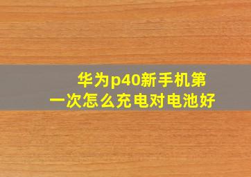 华为p40新手机第一次怎么充电对电池好