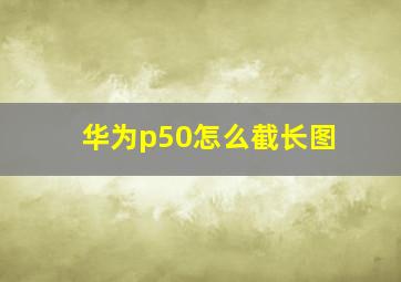 华为p50怎么截长图