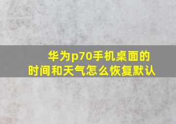 华为p70手机桌面的时间和天气怎么恢复默认