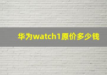 华为watch1原价多少钱